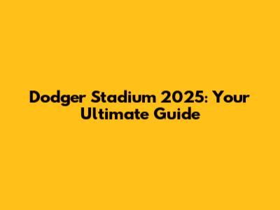 Dodger Stadium 2025: Your Ultimate Guide