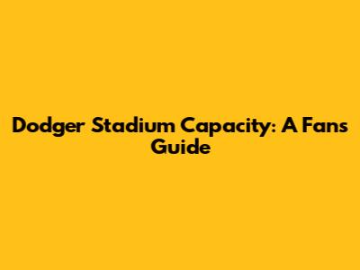Dodger Stadium Capacity: A Fan's Guide