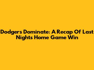 Dodgers Dominate: A Recap Of Last Night's Home Game Win