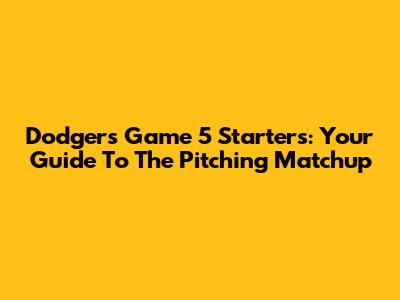 Dodgers Game 5 Starters: Your Guide To The Pitching Matchup