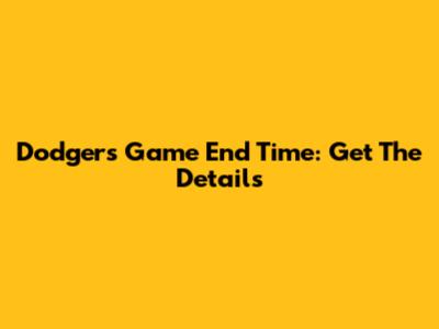 Dodgers Game End Time: Get The Details