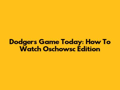 Dodgers Game Today: How To Watch Oschowsc Edition