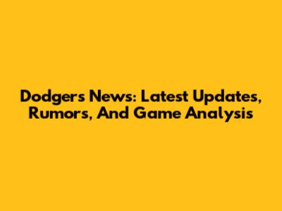 Dodgers News: Latest Updates, Rumors, And Game Analysis