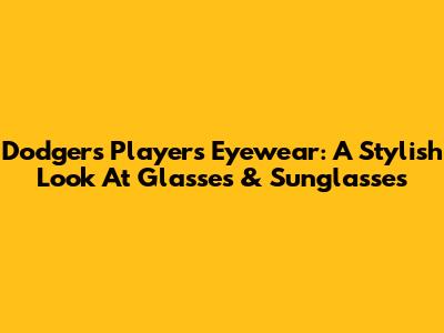 Dodgers Players' Eyewear: A Stylish Look At Glasses & Sunglasses