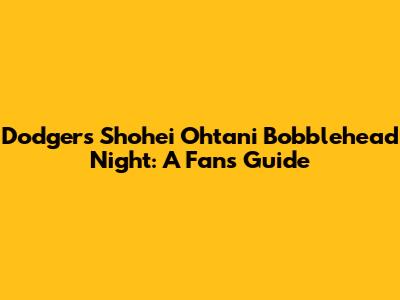 Dodgers Shohei Ohtani Bobblehead Night: A Fan's Guide