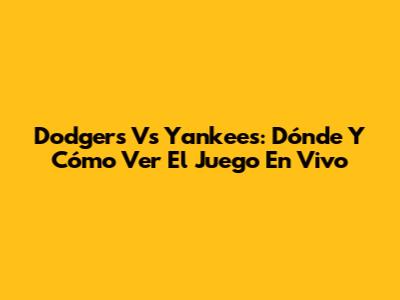 Dodgers Vs Yankees: Dónde Y Cómo Ver El Juego En Vivo