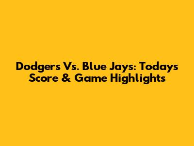 Dodgers Vs. Blue Jays: Today's Score & Game Highlights