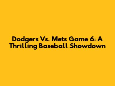 Dodgers Vs. Mets Game 6: A Thrilling Baseball Showdown