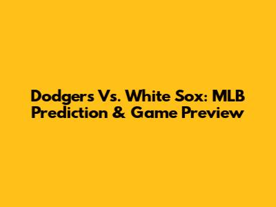Dodgers Vs. White Sox: MLB Prediction & Game Preview