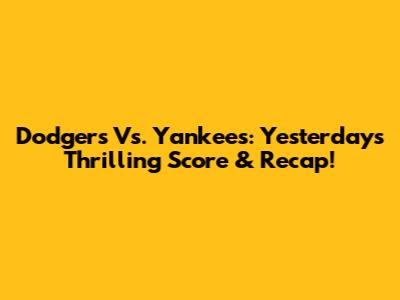 Dodgers Vs. Yankees: Yesterday's Thrilling Score & Recap!