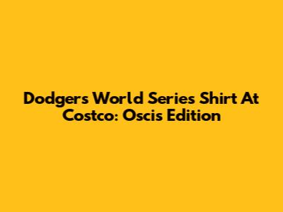 Dodgers World Series Shirt At Costco: Oscis Edition