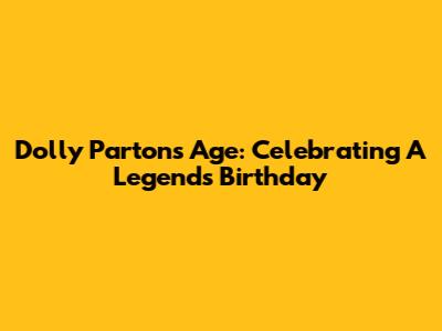 Dolly Parton's Age: Celebrating A Legend's Birthday