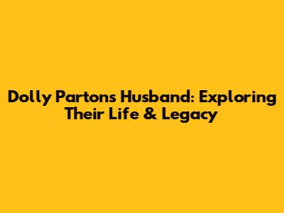 Dolly Parton's Husband: Exploring Their Life & Legacy