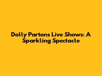 Dolly Parton's Live Shows: A Sparkling Spectacle
