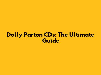 Dolly Parton CDs: The Ultimate Guide