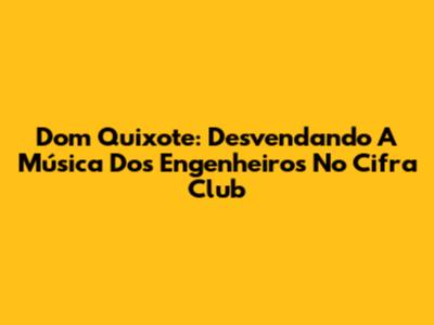 Dom Quixote: Desvendando A Música Dos Engenheiros No Cifra Club