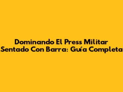 Dominando El Press Militar Sentado Con Barra: Guía Completa