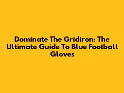 Dominate The Gridiron: The Ultimate Guide To Blue Football Gloves
