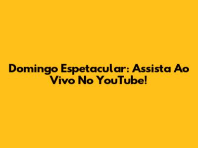Domingo Espetacular: Assista Ao Vivo No YouTube!