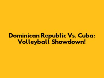 Dominican Republic Vs. Cuba: Volleyball Showdown!