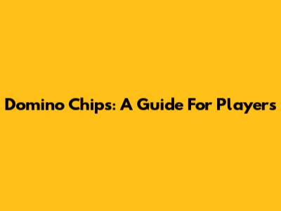 Domino Chips: A Guide For Players