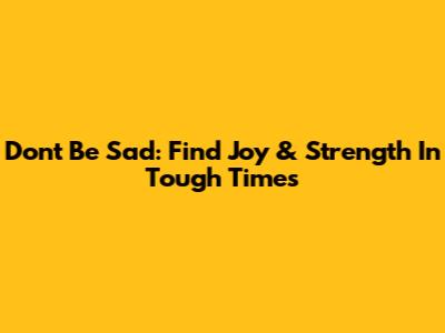 Don't Be Sad: Find Joy & Strength In Tough Times