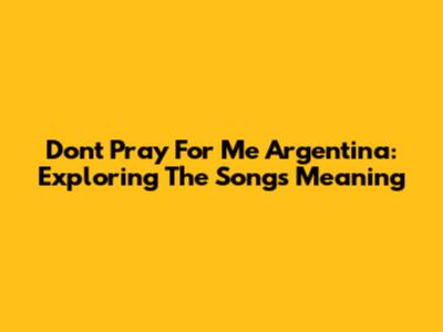 Don't Pray For Me Argentina: Exploring The Song's Meaning