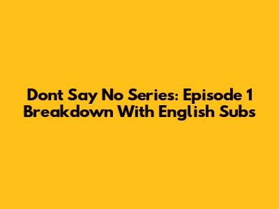 Don't Say No Series: Episode 1 Breakdown With English Subs