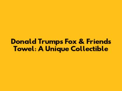 Donald Trump's Fox & Friends Towel: A Unique Collectible