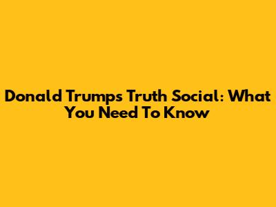 Donald Trump's Truth Social: What You Need To Know