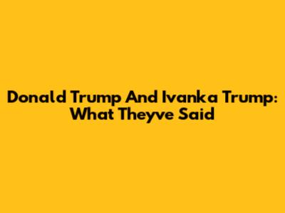 Donald Trump And Ivanka Trump: What They've Said