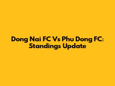 Dong Nai FC Vs Phu Dong FC: Standings Update