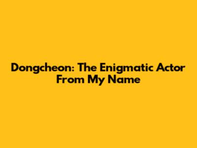 Dongcheon: The Enigmatic Actor From My Name