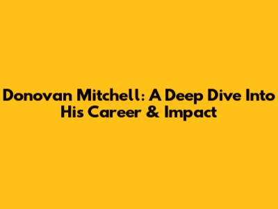 Donovan Mitchell: A Deep Dive Into His Career & Impact