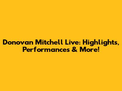 Donovan Mitchell Live: Highlights, Performances & More!