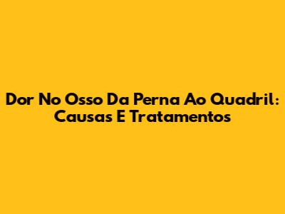 Dor No Osso Da Perna Ao Quadril: Causas E Tratamentos