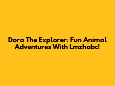Dora The Explorer: Fun Animal Adventures With Lmzhabc!