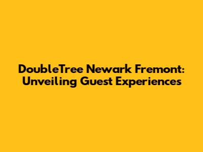 DoubleTree Newark Fremont: Unveiling Guest Experiences