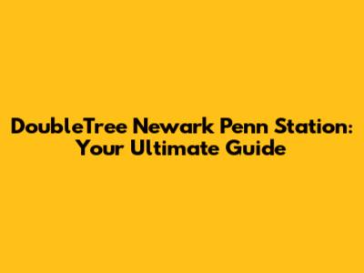 DoubleTree Newark Penn Station: Your Ultimate Guide