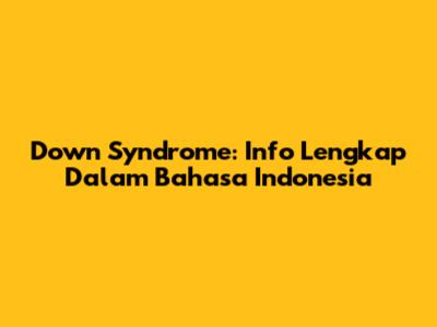 Down Syndrome: Info Lengkap Dalam Bahasa Indonesia