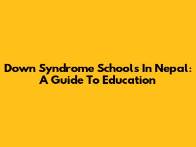 Down Syndrome Schools In Nepal: A Guide To Education