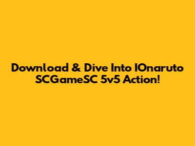 Download & Dive Into IOnaruto SCGameSC 5v5 Action!