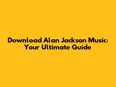 Download Alan Jackson Music: Your Ultimate Guide