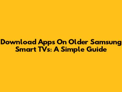 Download Apps On Older Samsung Smart TVs: A Simple Guide