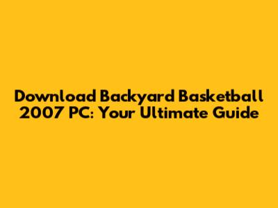 Download Backyard Basketball 2007 PC: Your Ultimate Guide