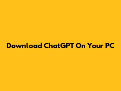 Download ChatGPT On Your PC