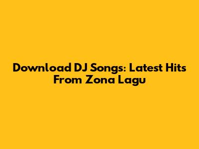 Download DJ Songs: Latest Hits From Zona Lagu