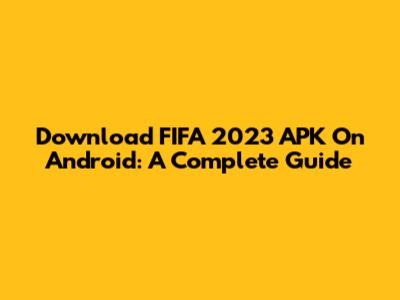 Download FIFA 2023 APK On Android: A Complete Guide