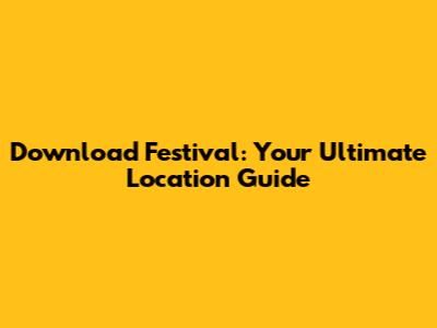 Download Festival: Your Ultimate Location Guide