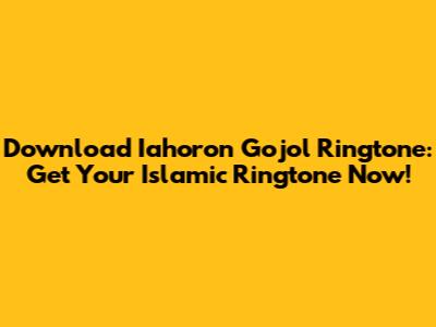 Download Iahoron Gojol Ringtone: Get Your Islamic Ringtone Now!